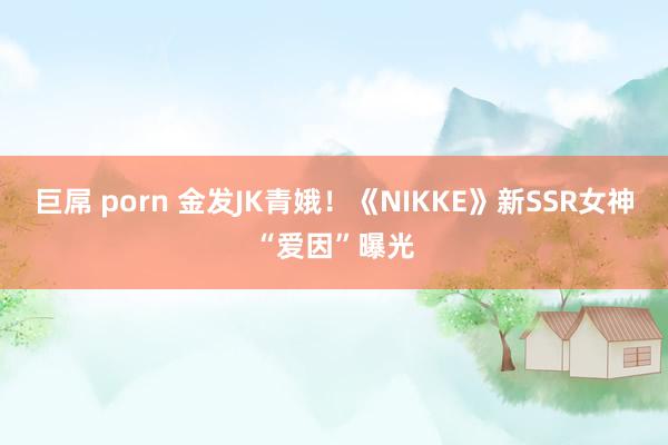 巨屌 porn 金发JK青娥！《NIKKE》新SSR女神“爱因”曝光