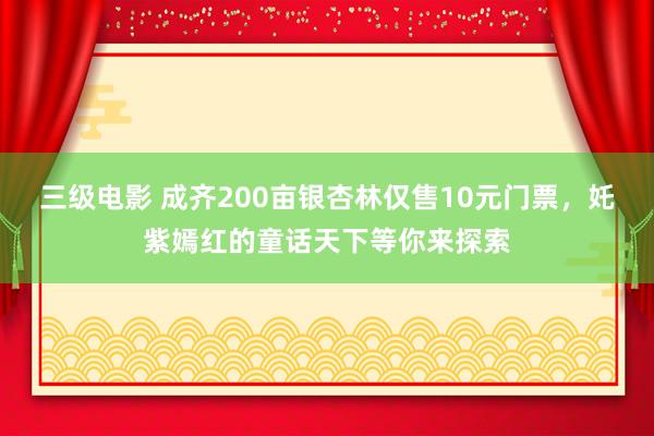 三级电影 成齐200亩银杏林仅售10元门票，奼紫嫣红的童话天下等你来探索