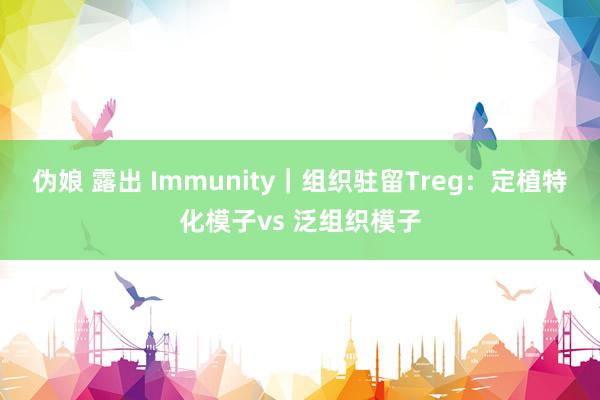 伪娘 露出 Immunity｜组织驻留Treg：定植特化模子vs 泛组织模子