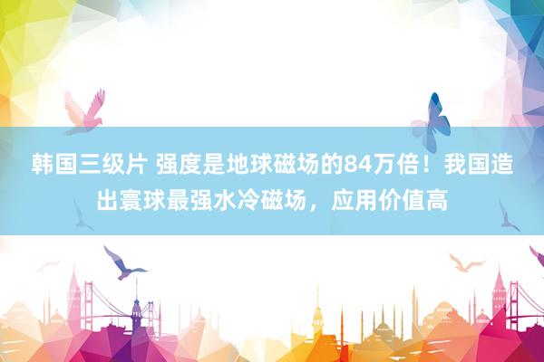 韩国三级片 强度是地球磁场的84万倍！我国造出寰球最强水冷磁场，应用价值高