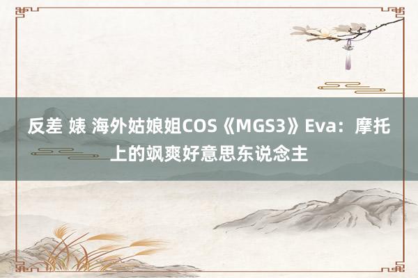 反差 婊 海外姑娘姐COS《MGS3》Eva：摩托上的飒爽好意思东说念主