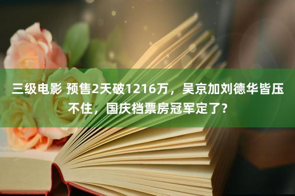 三级电影 预售2天破1216万，吴京加刘德华皆压不住，国庆档票房冠军定了？