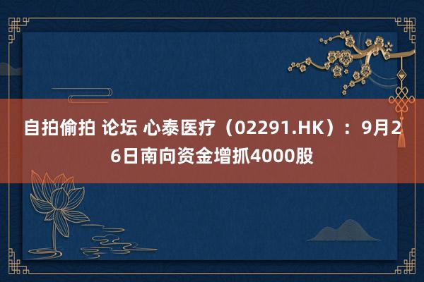 自拍偷拍 论坛 心泰医疗（02291.HK）：9月26日南向资金增抓4000股