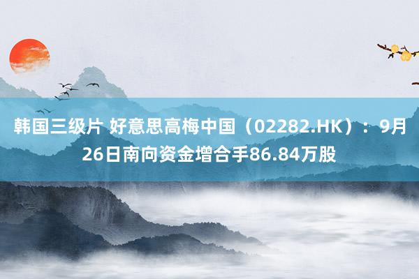 韩国三级片 好意思高梅中国（02282.HK）：9月26日南向资金增合手86.84万股