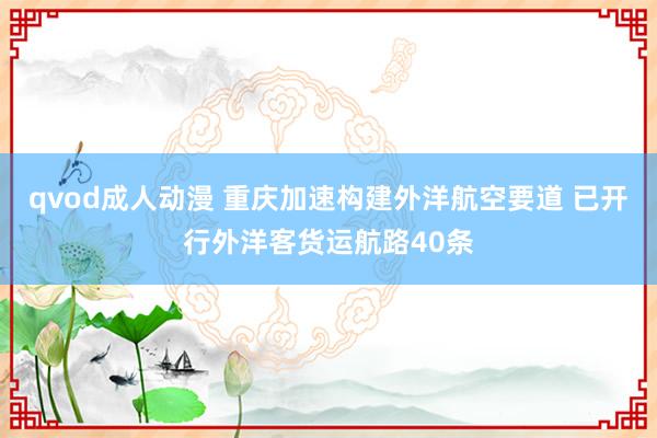 qvod成人动漫 重庆加速构建外洋航空要道 已开行外洋客货运航路40条