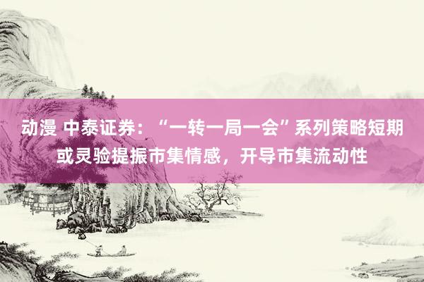 动漫 中泰证券：“一转一局一会”系列策略短期或灵验提振市集情感，开导市集流动性