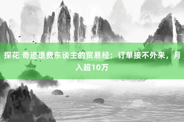 探花 奇迹退费东谈主的贸易经：订单接不外来，月入超10万