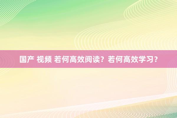 国产 视频 若何高效阅读？若何高效学习？