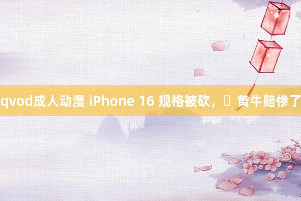 qvod成人动漫 iPhone 16 规格被砍，​黄牛赔惨了