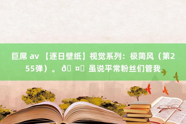 巨屌 av 【逐日壁纸】视觉系列：极简风（第255弹）。 🤔虽说平常粉丝们管我