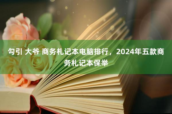 勾引 大爷 商务札记本电脑排行，2024年五款商务札记本保举