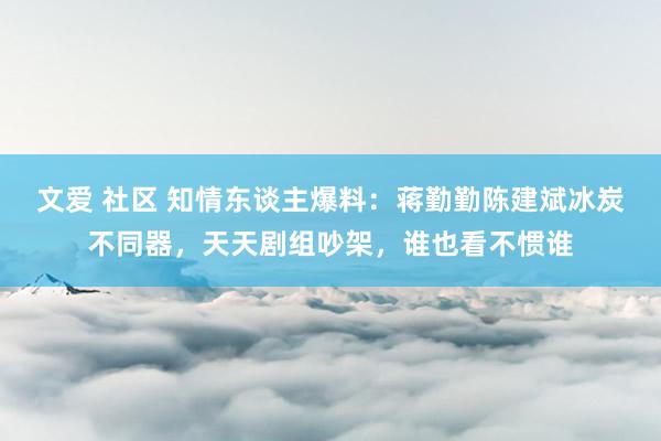 文爱 社区 知情东谈主爆料：蒋勤勤陈建斌冰炭不同器，天天剧组吵架，谁也看不惯谁