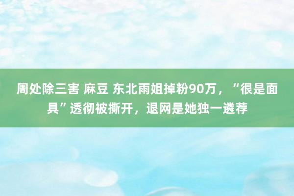 周处除三害 麻豆 东北雨姐掉粉90万，“很是面具”透彻被撕开，退网是她独一遴荐