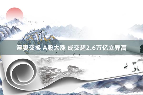 淫妻交换 A股大涨 成交超2.6万亿立异高