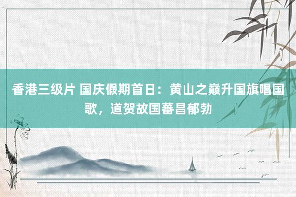 香港三级片 国庆假期首日：黄山之巅升国旗唱国歌，道贺故国蕃昌郁勃