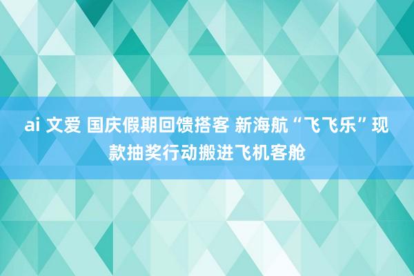 ai 文爱 国庆假期回馈搭客 新海航“飞飞乐”现款抽奖行动搬进飞机客舱