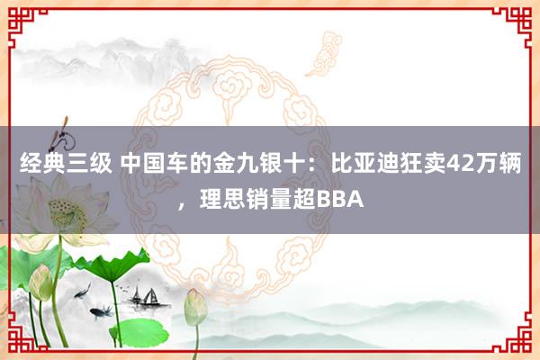 经典三级 中国车的金九银十：比亚迪狂卖42万辆，理思销量超BBA