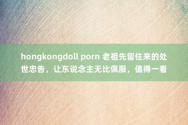 hongkongdoll porn 老祖先留住来的处世忠告，让东说念主无比佩服，值得一看