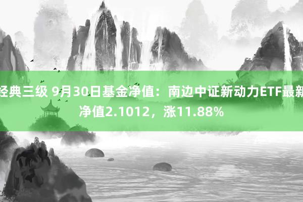 经典三级 9月30日基金净值：南边中证新动力ETF最新净值2.1012，涨11.88%