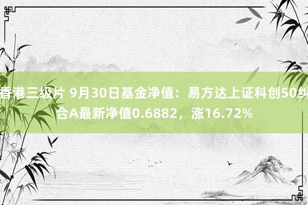 香港三级片 9月30日基金净值：易方达上证科创50纠合A最新净值0.6882，涨16.72%