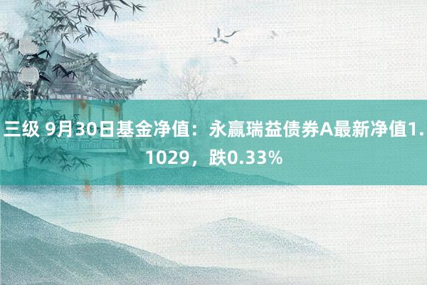 三级 9月30日基金净值：永赢瑞益债券A最新净值1.1029，跌0.33%