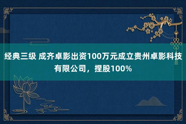 经典三级 成齐卓影出资100万元成立贵州卓影科技有限公司，捏股100%