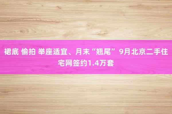 裙底 偷拍 举座适宜、月末“翘尾” 9月北京二手住宅网签约1.4万套