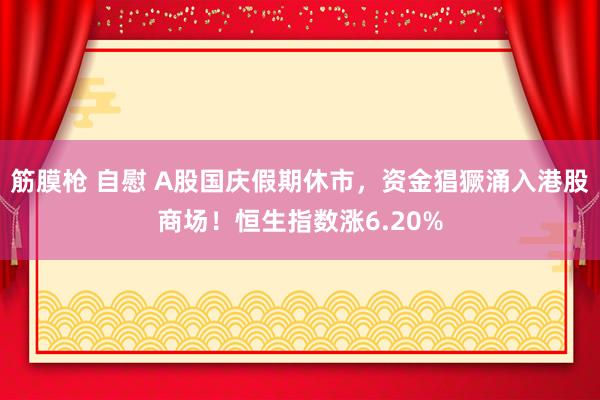 筋膜枪 自慰 A股国庆假期休市，资金猖獗涌入港股商场！恒生指数涨6.20%