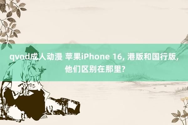 qvod成人动漫 苹果iPhone 16， 港版和国行版， 他们区别在那里?