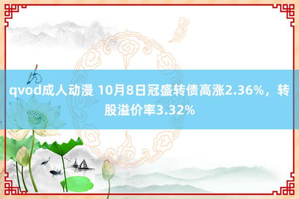 qvod成人动漫 10月8日冠盛转债高涨2.36%，转股溢价率3.32%