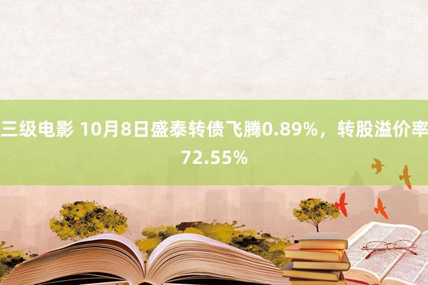 三级电影 10月8日盛泰转债飞腾0.89%，转股溢价率72.55%