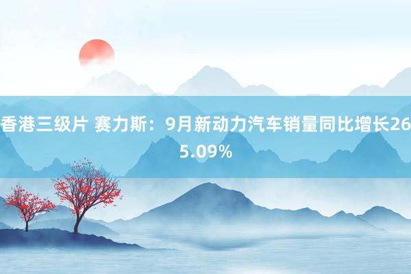 香港三级片 赛力斯：9月新动力汽车销量同比增长265.09%