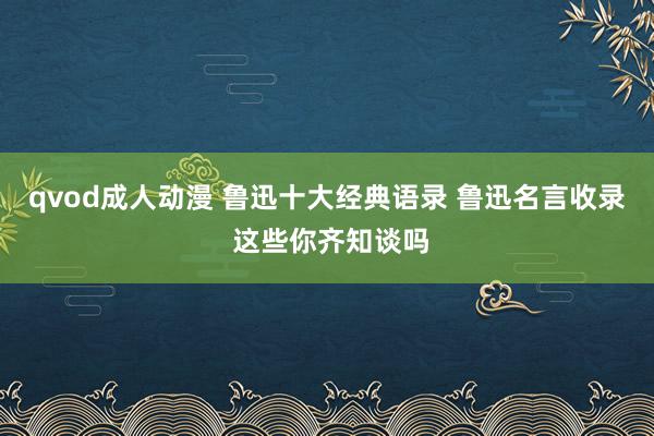 qvod成人动漫 鲁迅十大经典语录 鲁迅名言收录 这些你齐知谈吗