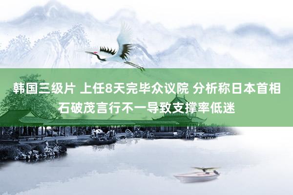 韩国三级片 上任8天完毕众议院 分析称日本首相石破茂言行不一导致支撑率低迷