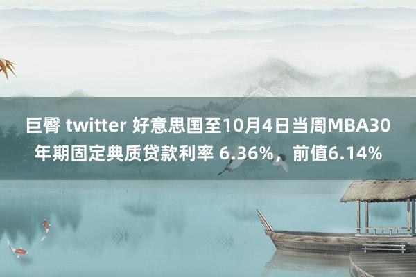 巨臀 twitter 好意思国至10月4日当周MBA30年期固定典质贷款利率 6.36%，前值6.14%