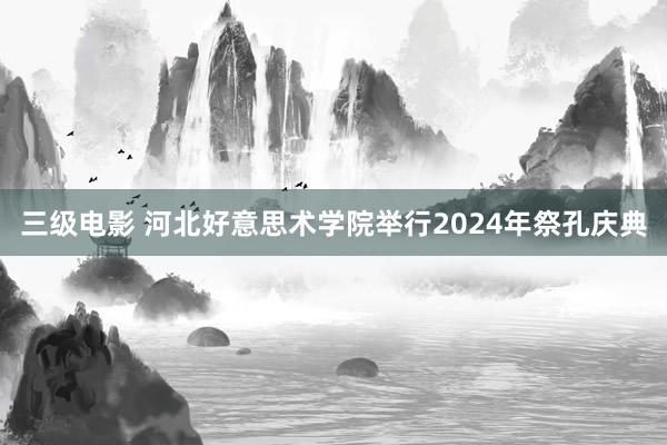 三级电影 河北好意思术学院举行2024年祭孔庆典