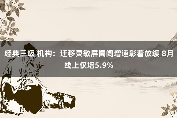 经典三级 机构：迁移灵敏屏阛阓增速彰着放缓 8月线上仅增5.9%