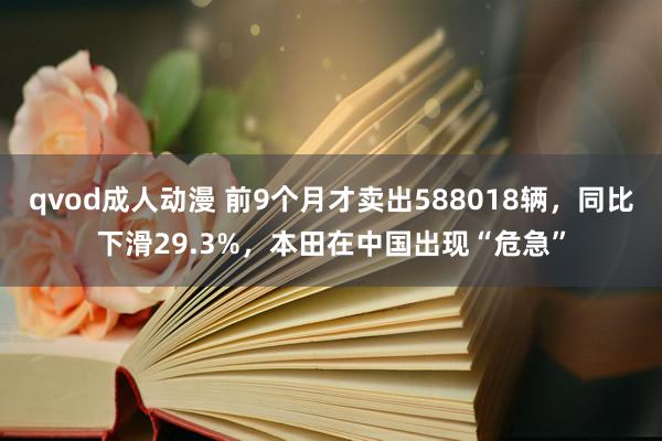 qvod成人动漫 前9个月才卖出588018辆，同比下滑29.3%，本田在中国出现“危急”