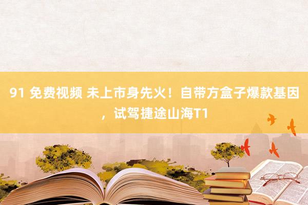 91 免费视频 未上市身先火！自带方盒子爆款基因，试驾捷途山海T1