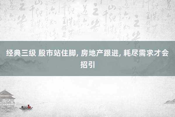 经典三级 股市站住脚， 房地产跟进， 耗尽需求才会招引