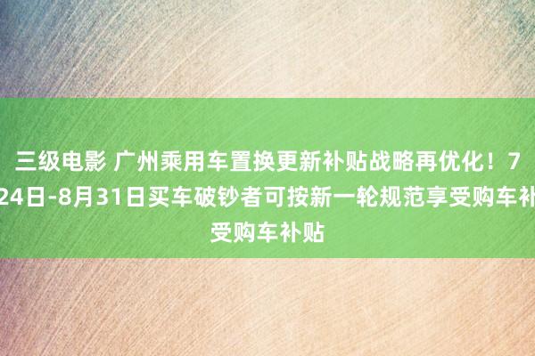 三级电影 广州乘用车置换更新补贴战略再优化！7月24日-8月31日买车破钞者可按新一轮规范享受购车补贴