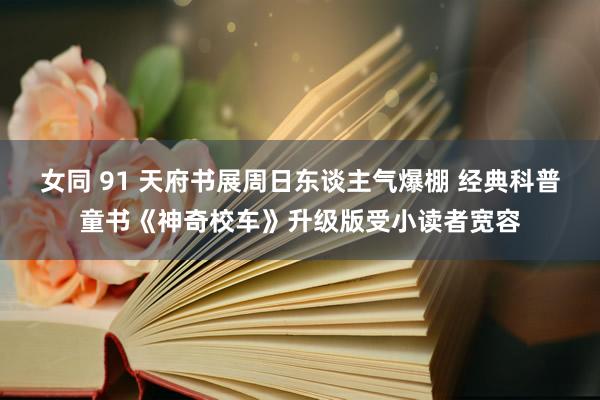 女同 91 天府书展周日东谈主气爆棚 经典科普童书《神奇校车》升级版受小读者宽容