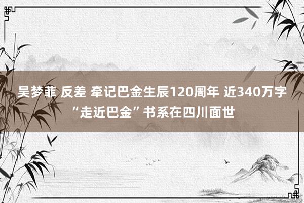 吴梦菲 反差 牵记巴金生辰120周年 近340万字“走近巴金”书系在四川面世