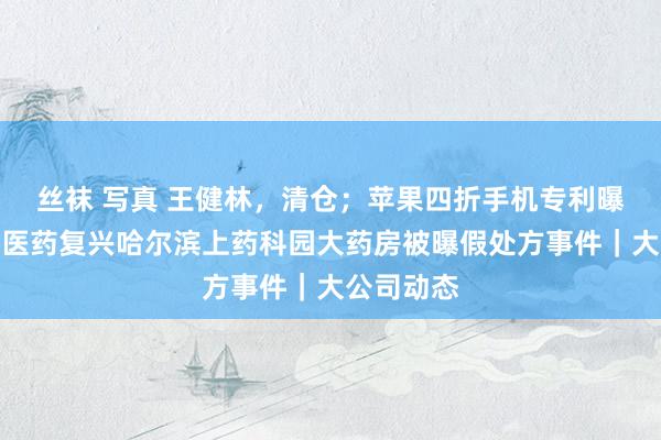 丝袜 写真 王健林，清仓；苹果四折手机专利曝光；上海医药复兴哈尔滨上药科园大药房被曝假处方事件｜大公司动态