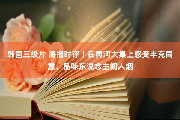 韩国三级片 海报时评丨在黄河大集上感受丰充同意、品味东说念主间人烟