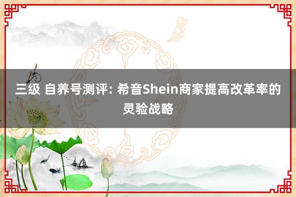 三级 自养号测评: 希音Shein商家提高改革率的灵验战略