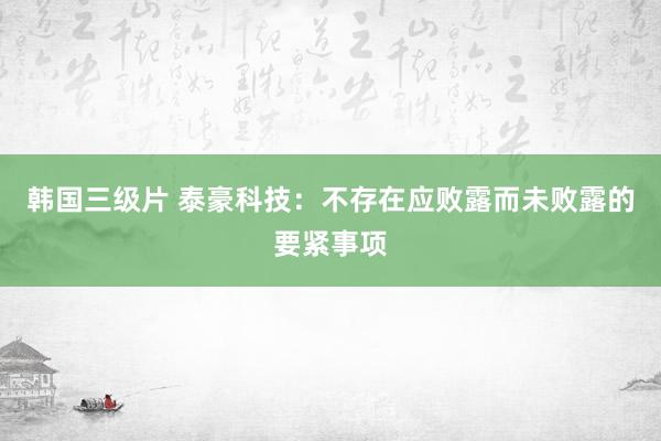 韩国三级片 泰豪科技：不存在应败露而未败露的要紧事项