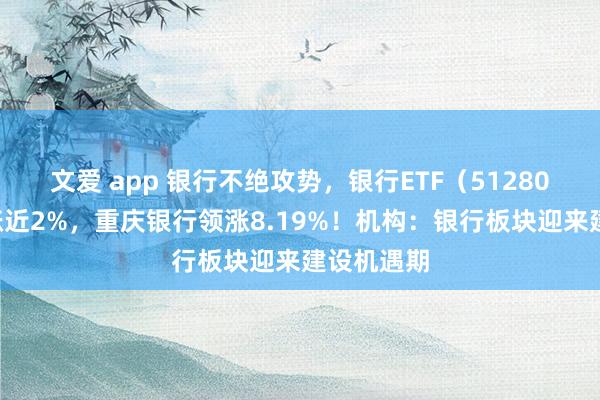 文爱 app 银行不绝攻势，银行ETF（512800）早盘涨近2%，重庆银行领涨8.19%！机构：银行板块迎来建设机遇期