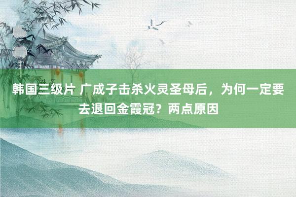 韩国三级片 广成子击杀火灵圣母后，为何一定要去退回金霞冠？两点原因