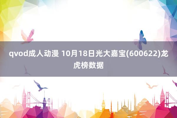 qvod成人动漫 10月18日光大嘉宝(600622)龙虎榜数据